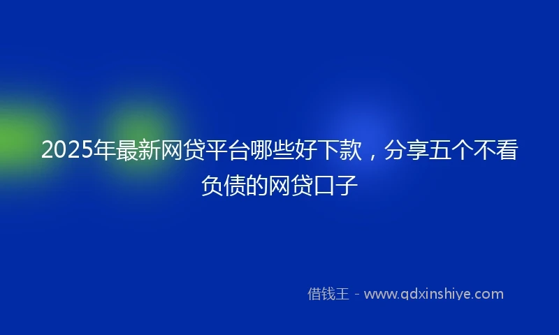 2025年最新网贷平台哪些好下款，分享五个不看负债的网贷口子