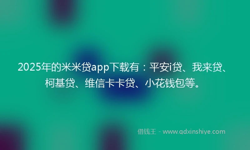 2025年的米米贷app下载有：平安i贷、我来贷、柯基贷、维信卡卡贷、小花钱包等。