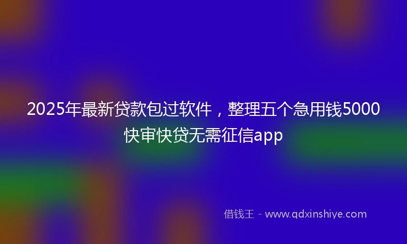 2025年最新贷款包过软件,整理五个急用钱5000快审快贷无需征信app