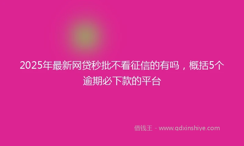 2025年最新网贷秒批不看征信的有吗，概括5个逾期必下款的平台
