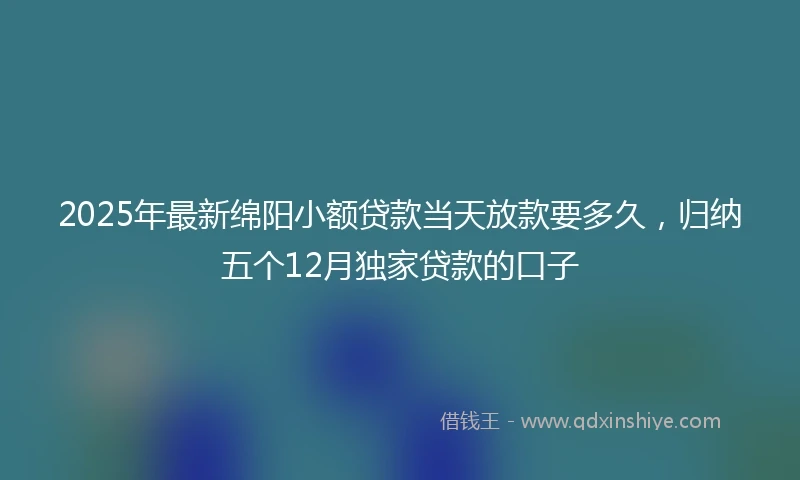 2025年最新绵阳小额贷款当天放款要多久，归纳五个12月独家贷款的口子