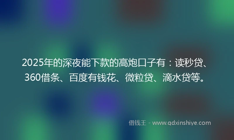 2025年的深夜能下款的高炮口子有：读秒贷、360借条、百度有钱花、微粒贷、滴水贷等。