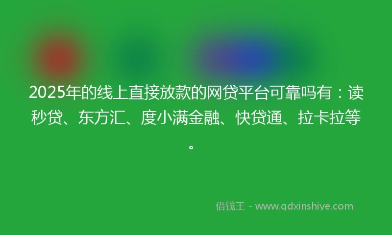 2025年的线上直接放款的网贷平台可靠吗有：读秒贷、东方汇、度小满金融、快贷通、拉卡拉等。