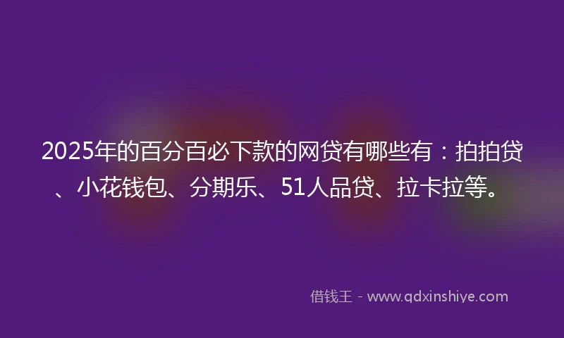 2025年的百分百必下款的网贷有哪些有：拍拍贷、小花钱包、分期乐、51人品贷、拉卡拉等。
