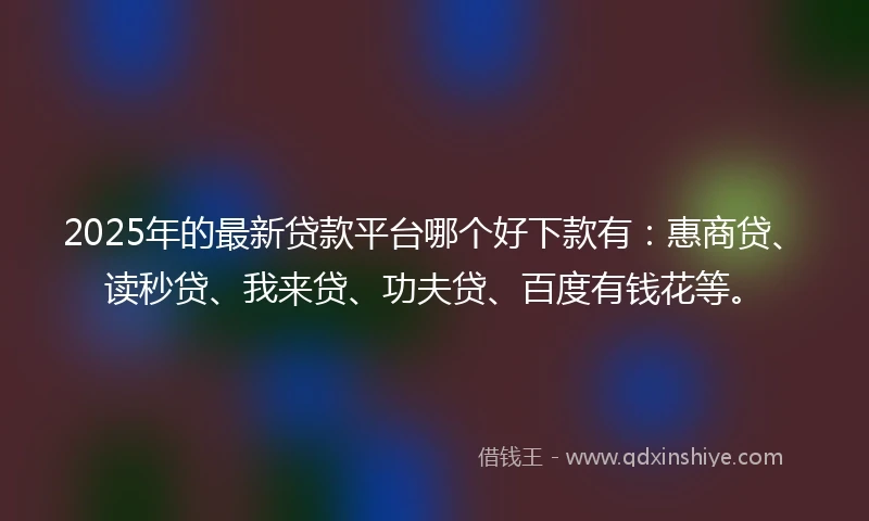 2025年的最新贷款平台哪个好下款有:惠商贷、读秒贷、我来贷、功夫贷、百度有钱花等。