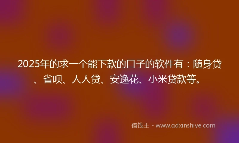 2025年的求一个能下款的口子的软件有：随身贷、省呗、人人贷、安逸花、小米贷款等。