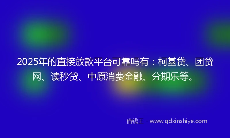 2025年的直接放款平台可靠吗有：柯基贷、团贷网、读秒贷、中原消费金融、分期乐等。