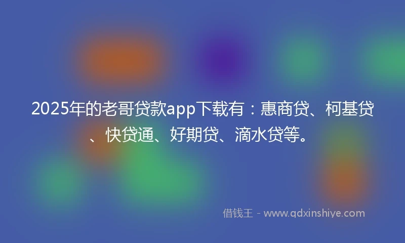 2025年的老哥贷款app下载有：惠商贷、柯基贷、快贷通、好期贷、滴水贷等。