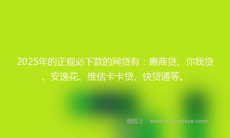 2025年的正规必下款的网贷有：惠商贷、你我贷、安逸花、维信卡卡贷、快贷通等。