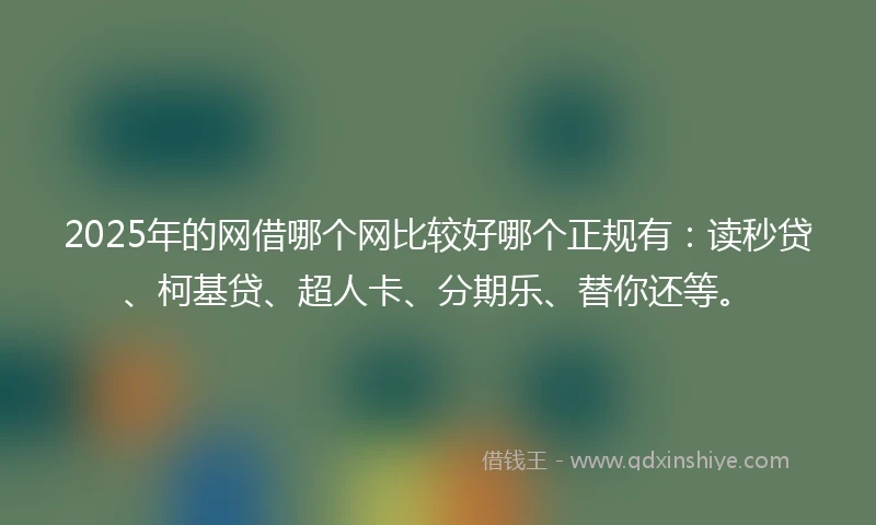 2025年的网借哪个网比较好哪个正规有：读秒贷、柯基贷、超人卡、分期乐、替你还等。