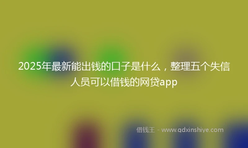 2025年最新能出钱的口子是什么，整理五个失信人员可以借钱的网贷app
