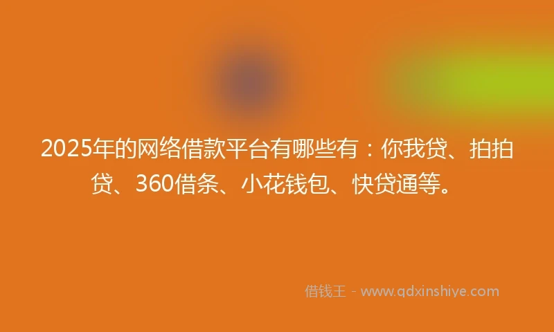 2025年的网络借款平台有哪些有：你我贷、拍拍贷、360借条、小花钱包、快贷通等。