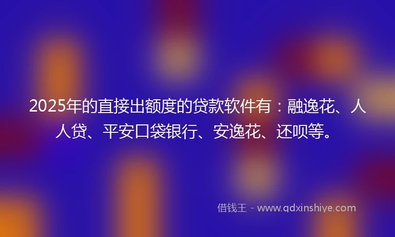 2025年的直接出额度的贷款软件有：融逸花、人人贷、平安口袋银行、安逸花、还呗等。