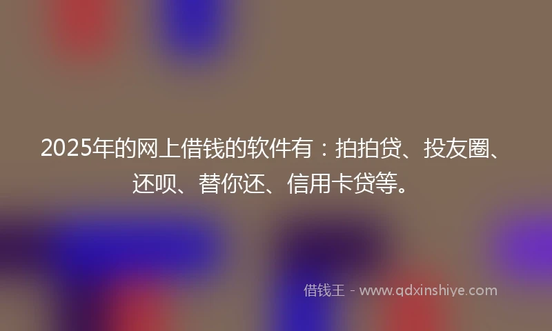 2025年的网上借钱的软件有：拍拍贷、投友圈、还呗、替你还、信用卡贷等。