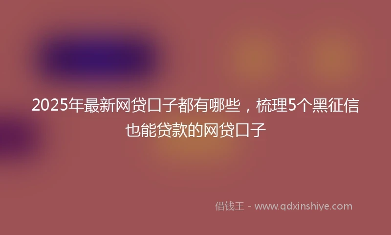 2025年最新网贷口子都有哪些，梳理5个黑征信也能贷款的网贷口子