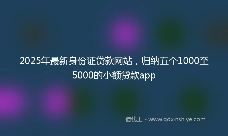 2025年最新身份证贷款网站，归纳五个1000至5000的小额贷款app