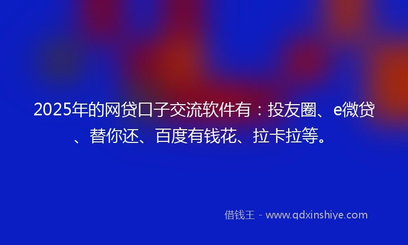 2025年的网贷口子交流软件有:投友圈、e微贷、替你还、百度有钱花、拉卡拉等。