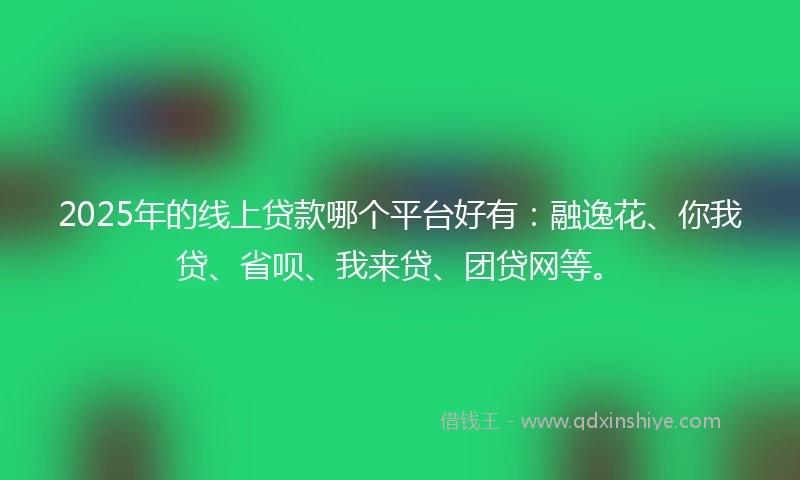 2025年的线上贷款哪个平台好有：融逸花、你我贷、省呗、我来贷、团贷网等。