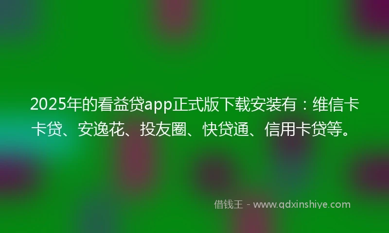 2025年的看益贷app正式版下载安装有：维信卡卡贷、安逸花、投友圈、快贷通、信用卡贷等。