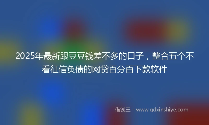 2025年最新跟豆豆钱差不多的口子,整合五个不看征信负债的网贷百分百下款软件