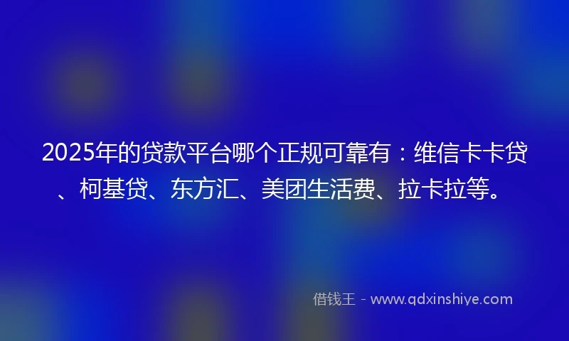 2025年的贷款平台哪个正规可靠有：维信卡卡贷、柯基贷、东方汇、美团生活费、拉卡拉等。