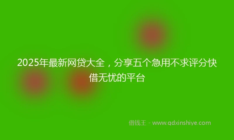 2025年最新网贷大全，分享五个急用不求评分快借无忧的平台