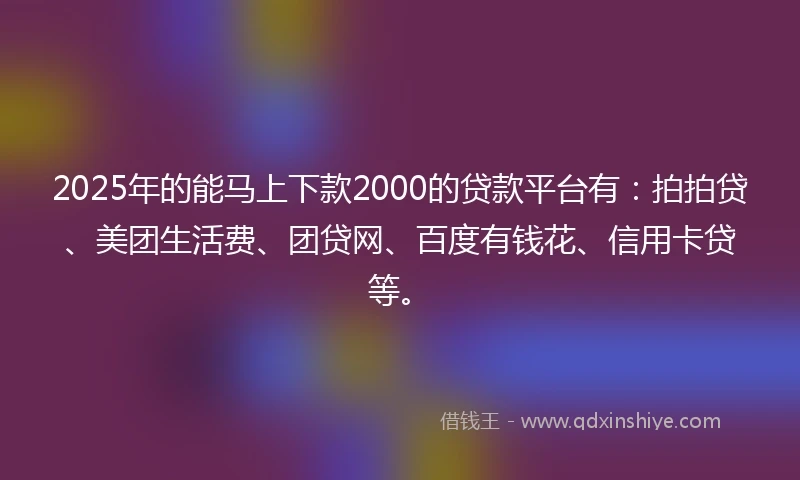 2025年的能马上下款2000的贷款平台有：拍拍贷、美团生活费、团贷网、百度有钱花、信用卡贷等。
