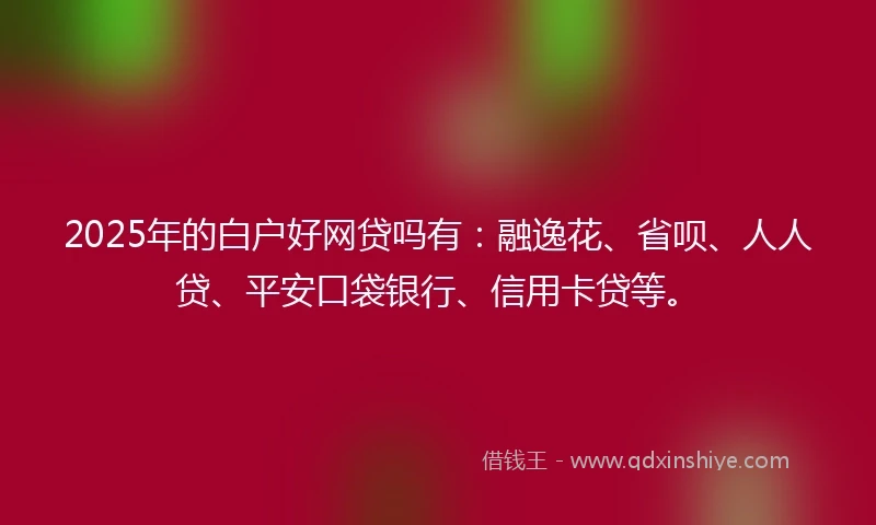 2025年的白户好网贷吗有：融逸花、省呗、人人贷、平安口袋银行、信用卡贷等。