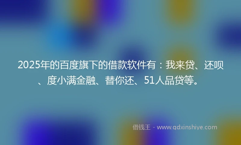 2025年的百度旗下的借款软件有：我来贷、还呗、度小满金融、替你还、51人品贷等。