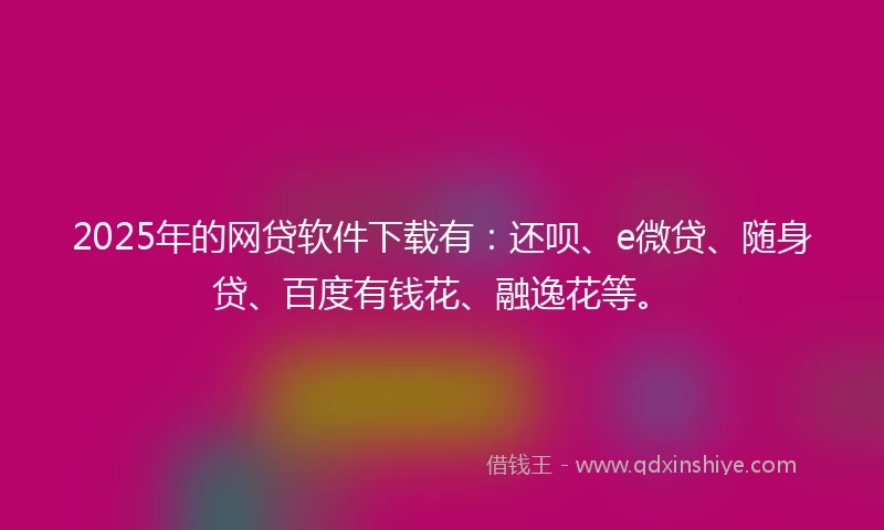 2025年的网贷软件下载有：还呗、e微贷、随身贷、百度有钱花、融逸花等。