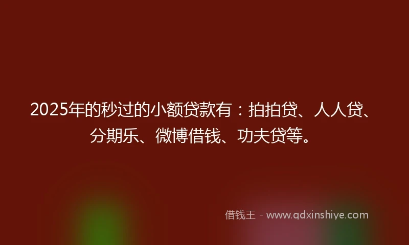 2025年的秒过的小额贷款有：拍拍贷、人人贷、分期乐、微博借钱、功夫贷等。