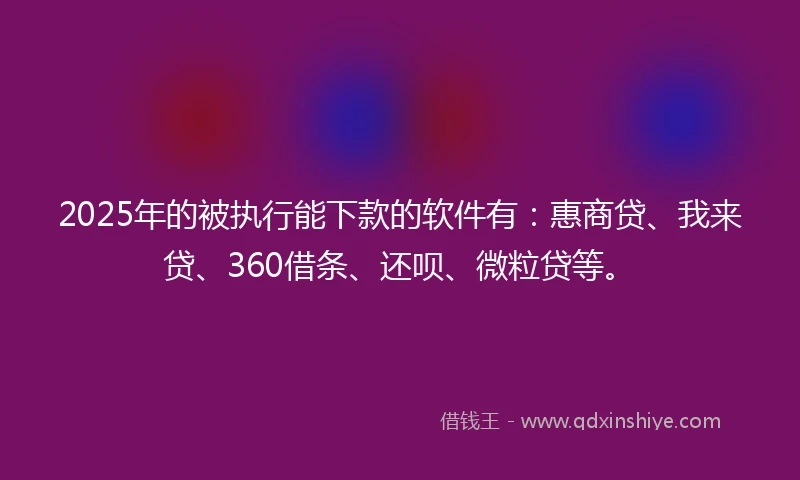 2025年的被执行能下款的软件有：惠商贷、我来贷、360借条、还呗、微粒贷等。