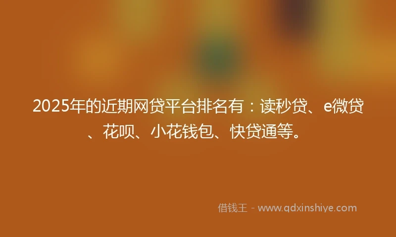 2025年的近期网贷平台排名有:读秒贷、e微贷、花呗、小花钱包、快贷通等。
