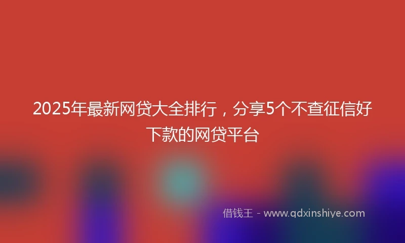 2025年最新网贷大全排行，分享5个不查征信好下款的网贷平台