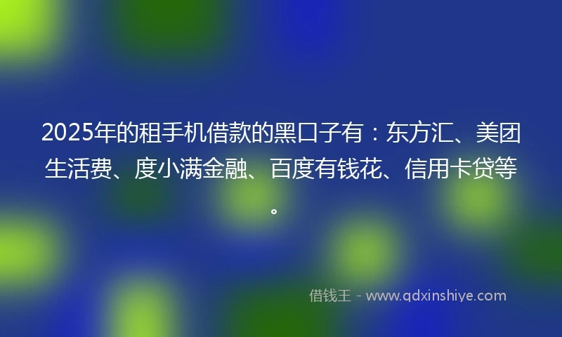 2025年的租手机借款的黑口子有：东方汇、美团生活费、度小满金融、百度有钱花、信用卡贷等。