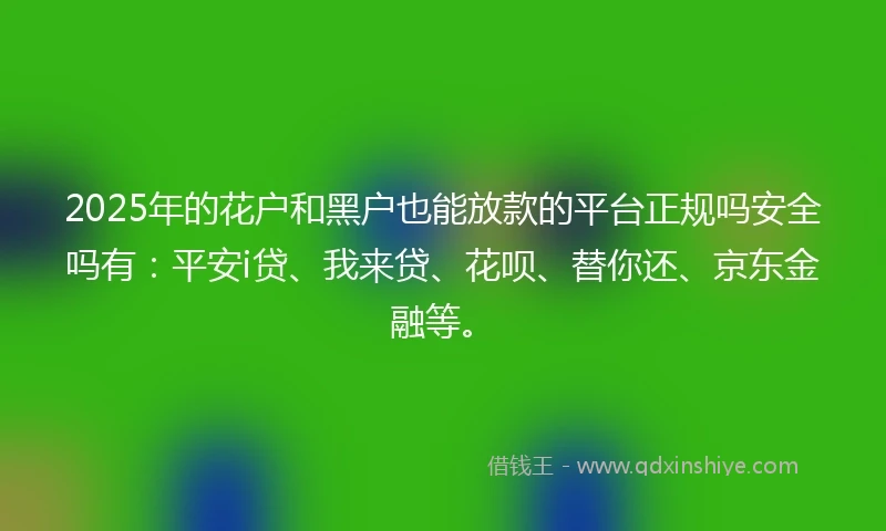 2025年的花户和黑户也能放款的平台正规吗安全吗有：平安i贷、我来贷、花呗、替你还、京东金融等。