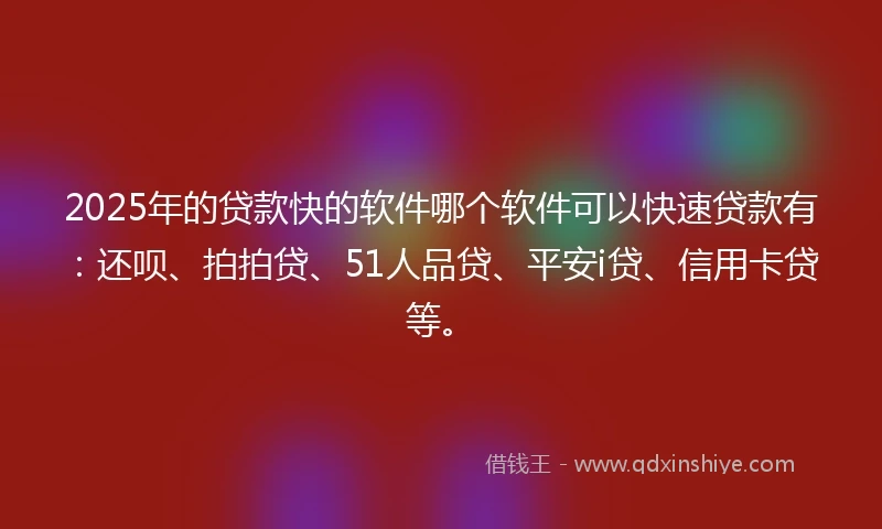 2025年的贷款快的软件哪个软件可以快速贷款有：还呗、拍拍贷、51人品贷、平安i贷、信用卡贷等。