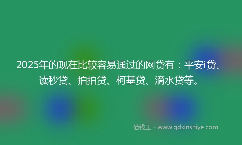 2025年的现在比较容易通过的网贷有：平安i贷、读秒贷、拍拍贷、柯基贷、滴水贷等。