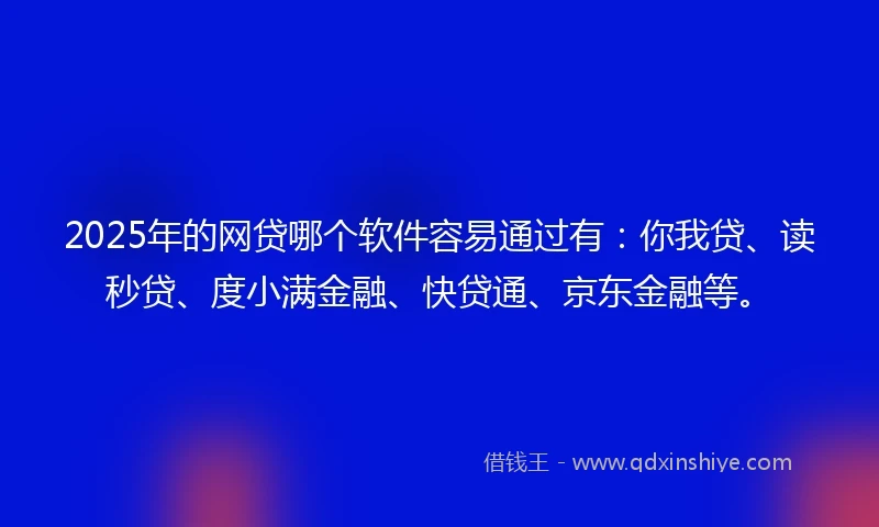2025年的网贷哪个软件容易通过有：你我贷、读秒贷、度小满金融、快贷通、京东金融等。