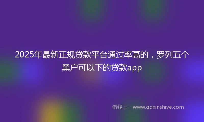 2025年最新正规贷款平台通过率高的，罗列五个黑户可以下的贷款app
