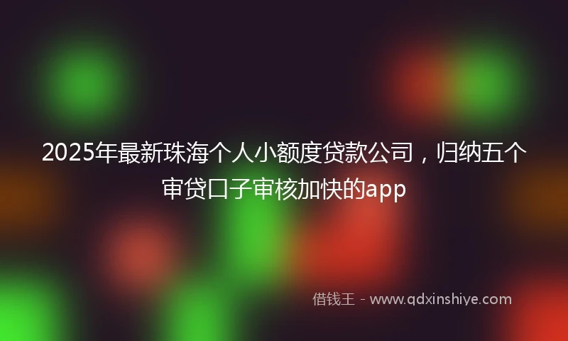 2025年最新珠海个人小额度贷款公司，归纳五个审贷口子审核加快的app
