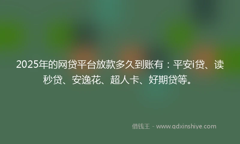 2025年的网贷平台放款多久到账有：平安i贷、读秒贷、安逸花、超人卡、好期贷等。