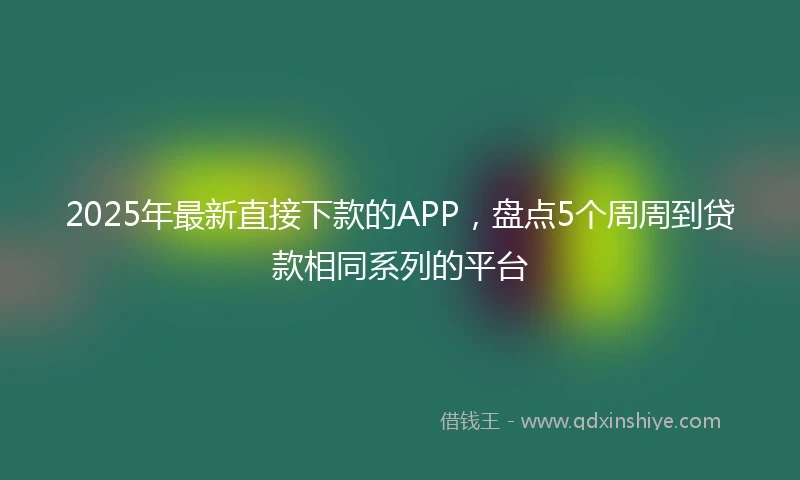 2025年最新直接下款的APP，盘点5个周周到贷款相同系列的平台