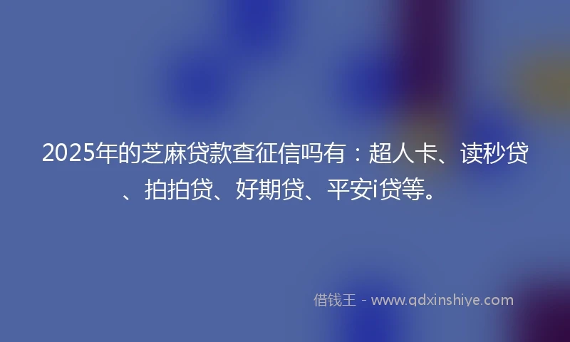 2025年的芝麻贷款查征信吗有：超人卡、读秒贷、拍拍贷、好期贷、平安i贷等。