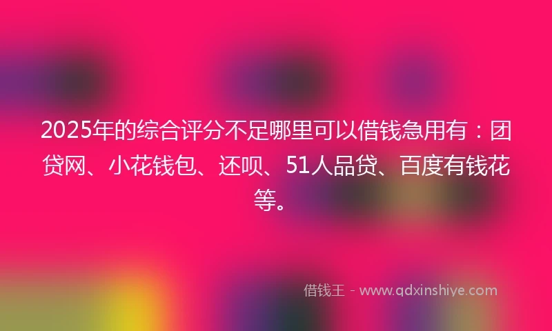 2025年的综合评分不足哪里可以借钱急用有：团贷网、小花钱包、还呗、51人品贷、百度有钱花等。