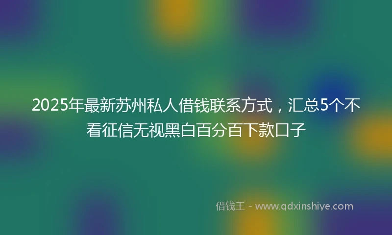2025年最新苏州私人借钱联系方式,汇总5个不看征信无视黑白百分百下款口子