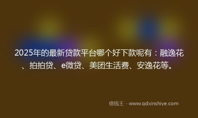 2025年的最新贷款平台哪个好下款呢有：融逸花、拍拍贷、e微贷、美团生活费、安逸花等。