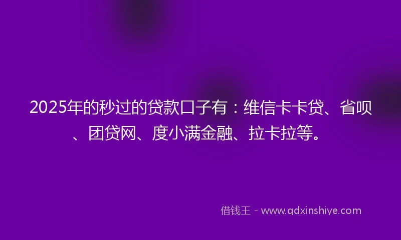 2025年的秒过的贷款口子有：维信卡卡贷、省呗、团贷网、度小满金融、拉卡拉等。