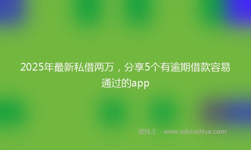 2025年最新私借两万，分享5个有逾期借款容易通过的app