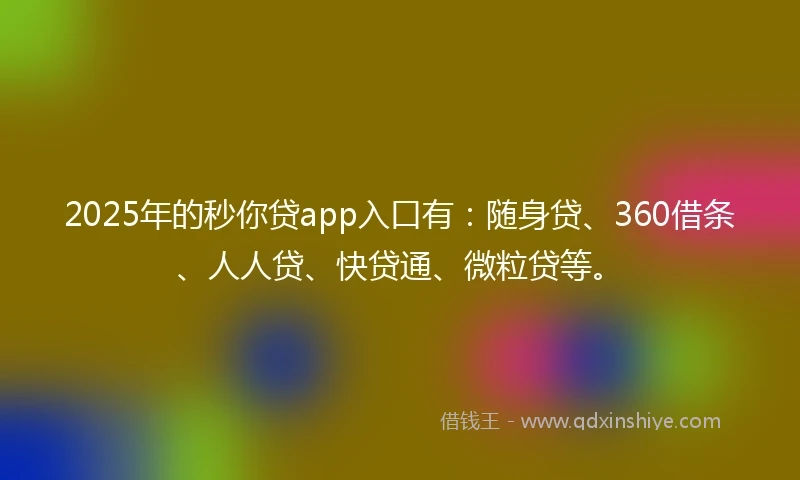 2025年的秒你贷app入口有：随身贷、360借条、人人贷、快贷通、微粒贷等。